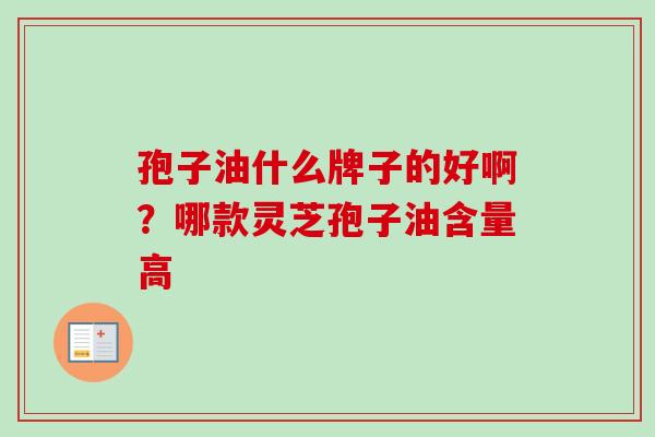 孢子油什么牌子的好啊？哪款灵芝孢子油含量高