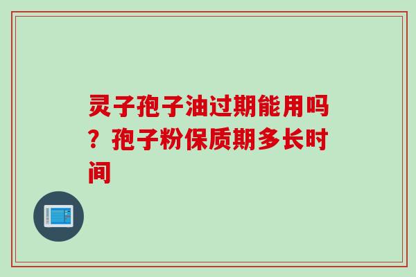 灵子孢子油过期能用吗？孢子粉保质期多长时间