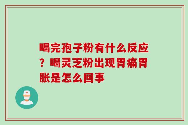 喝完孢子粉有什么反应？喝灵芝粉出现胃痛胃胀是怎么回事