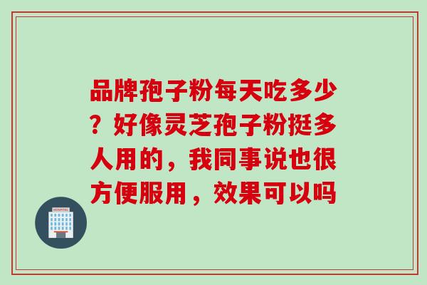 品牌孢子粉每天吃多少？好像灵芝孢子粉挺多人用的，我同事说也很方便服用，效果可以吗