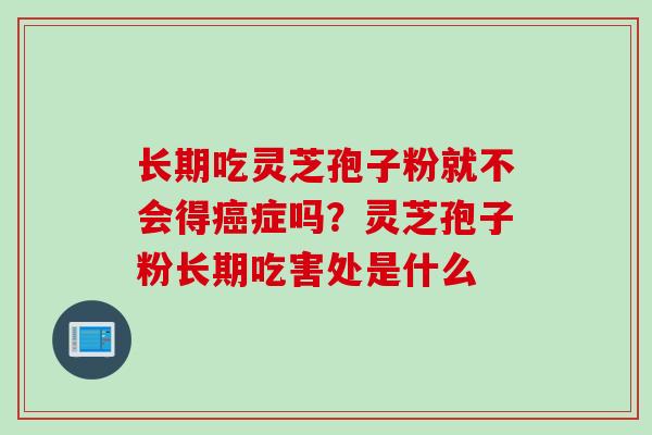 长期吃灵芝孢子粉就不会得癌症吗？灵芝孢子粉长期吃害处是什么