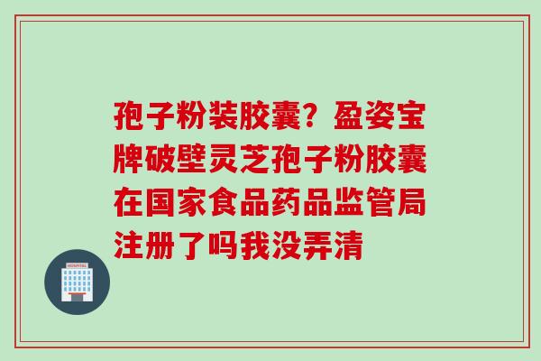 孢子粉装胶囊？盈姿宝牌破壁灵芝孢子粉胶囊在国家食品药品监管局注册了吗我没弄清