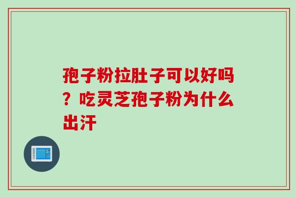孢子粉拉肚子可以好吗？吃灵芝孢子粉为什么出汗