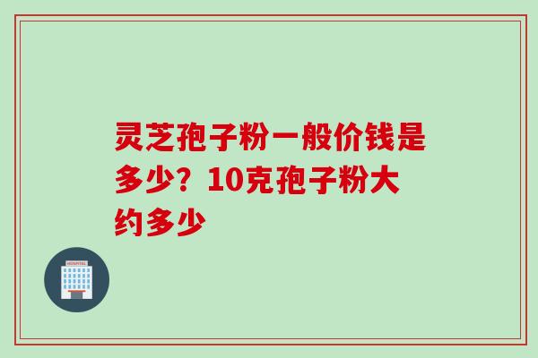 灵芝孢子粉一般价钱是多少？10克孢子粉大约多少
