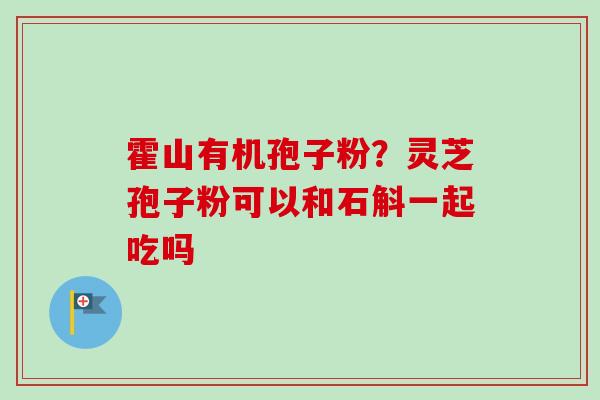 霍山有机孢子粉?灵芝孢子粉可以和石斛一起吃吗 霍山有机孢子粉?灵芝孢子粉可以和石斛一起吃吗