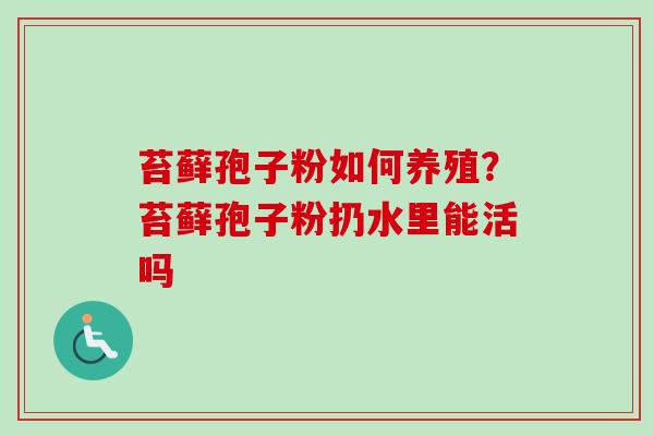 苔藓孢子粉如何养殖？苔藓孢子粉扔水里能活吗