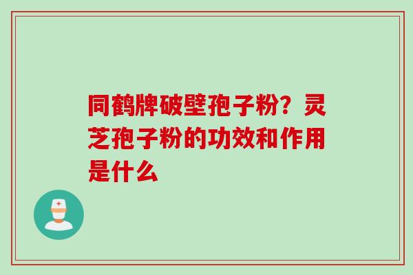 同鹤牌破壁孢子粉？灵芝孢子粉的功效和作用是什么