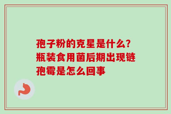 孢子粉的克星是什么？瓶装食用菌后期出现链孢霉是怎么回事