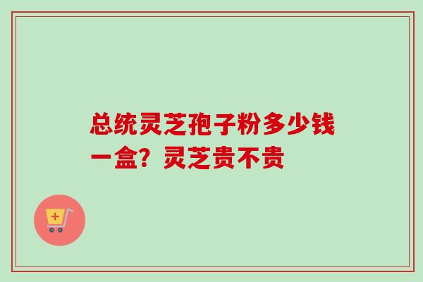 总统灵芝孢子粉多少钱一盒？灵芝贵不贵