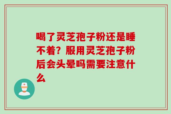 喝了灵芝孢子粉还是睡不着？服用灵芝孢子粉后会头晕吗需要注意什么