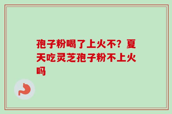 孢子粉喝了上火不？夏天吃灵芝孢子粉不上火吗