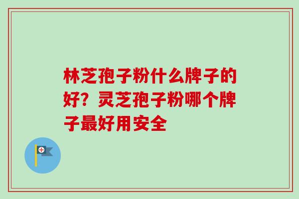 林芝孢子粉什么牌子的好?灵芝孢子粉哪个牌子好用安全 林芝孢子粉什么牌子的好?灵芝孢子粉哪个牌子好用安全