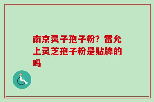南京灵子孢子粉？雷允上灵芝孢子粉是贴牌的吗