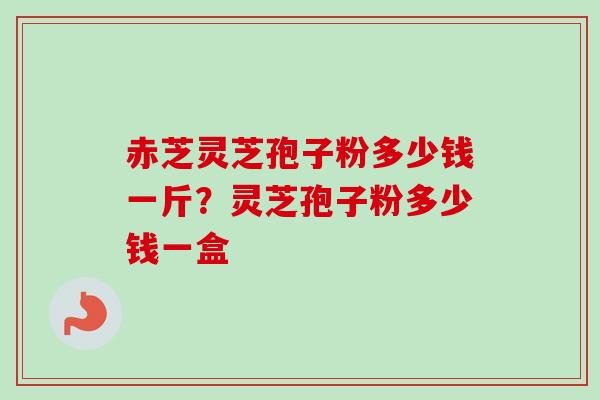 赤芝灵芝孢子粉多少钱一斤？灵芝孢子粉多少钱一盒