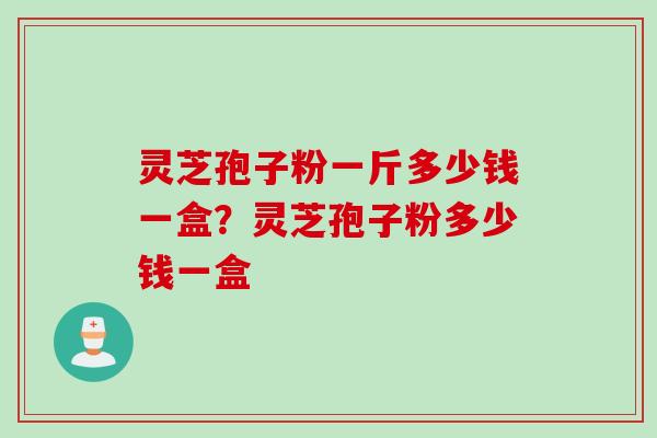 灵芝孢子粉一斤多少钱一盒？灵芝孢子粉多少钱一盒