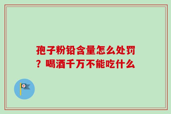 孢子粉铅含量怎么处罚？喝酒千万不能吃什么