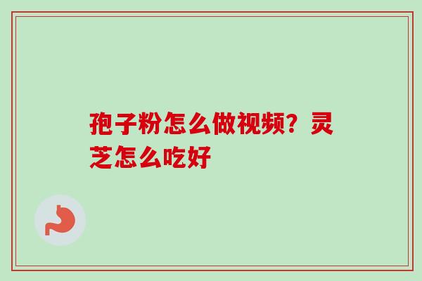 孢子粉怎么做视频？灵芝怎么吃好