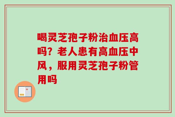 喝灵芝孢子粉治血压高吗？老人患有高血压中风，服用灵芝孢子粉管用吗