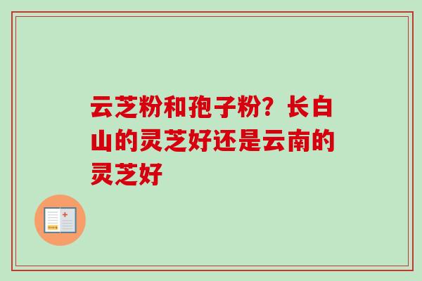 云芝粉和孢子粉？长白山的灵芝好还是云南的灵芝好