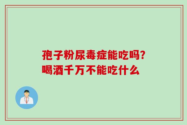 孢子粉尿毒症能吃吗？喝酒千万不能吃什么
