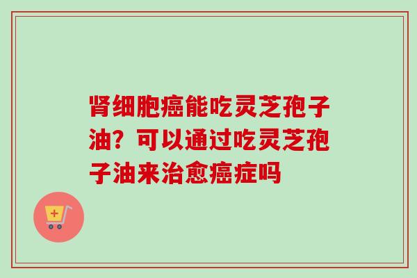 肾细胞癌能吃灵芝孢子油？可以通过吃灵芝孢子油来治愈癌症吗