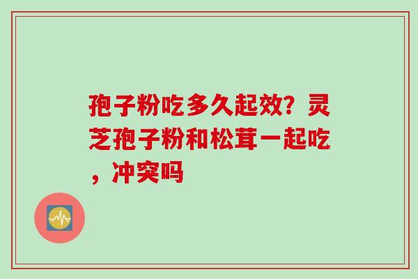 孢子粉吃多久起效？灵芝孢子粉和松茸一起吃，冲突吗
