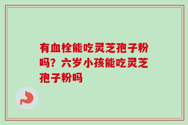 有血栓能吃灵芝孢子粉吗？六岁小孩能吃灵芝孢子粉吗