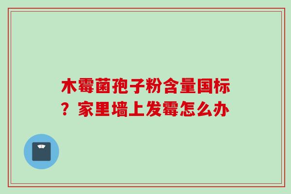木霉菌孢子粉含量国标？家里墙上发霉怎么办