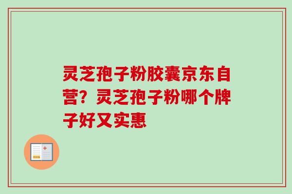 灵芝孢子粉胶囊京东自营？灵芝孢子粉哪个牌子好又实惠