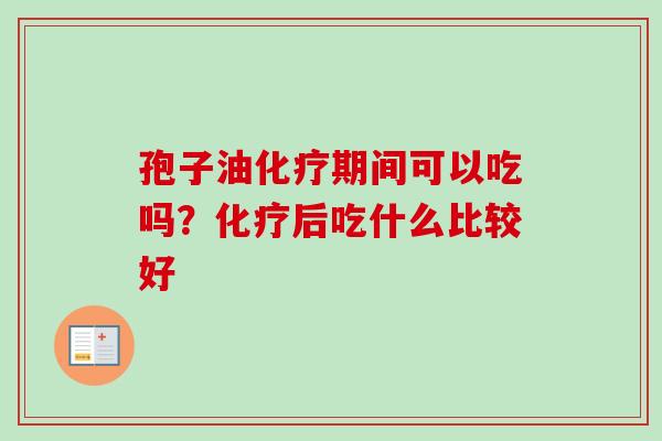 孢子油化疗期间可以吃吗？化疗后吃什么比较好