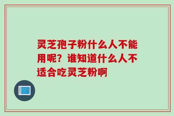 灵芝孢子粉什么人不能用呢？谁知道什么人不适合吃灵芝粉啊