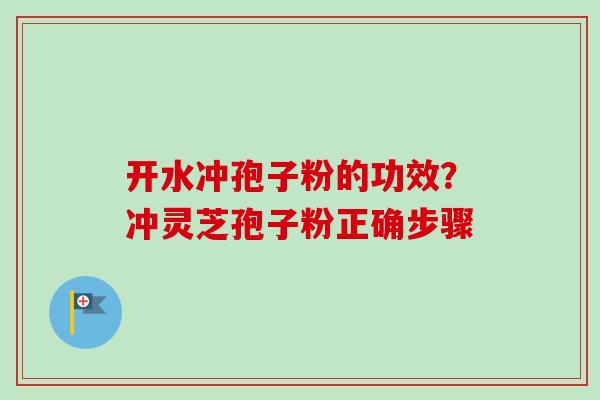 开水冲孢子粉的功效？冲灵芝孢子粉正确步骤