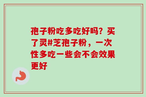 孢子粉吃多吃好吗?买了灵#芝孢子粉,一次性多吃一些会不会效果更好 孢子粉吃多吃好吗?买了灵#芝孢子粉,一次性多吃一些会不会效果更好