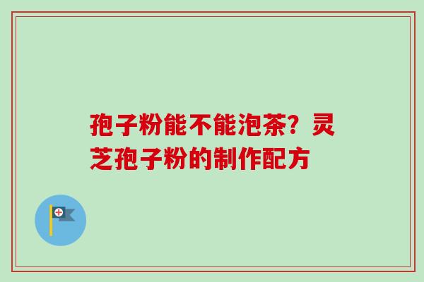 孢子粉能不能泡茶?灵芝孢子粉的制作配方 孢子粉能不能泡茶?灵芝孢子粉的制作配方