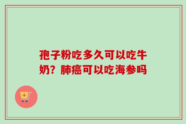 孢子粉吃多久可以吃牛奶？肺癌可以吃海参吗