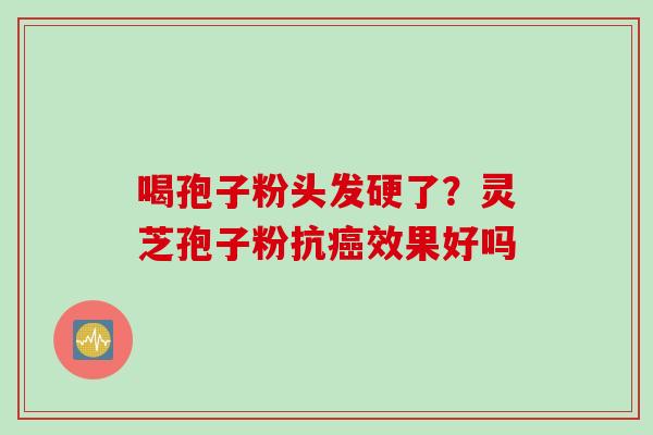 喝孢子粉头发硬了？灵芝孢子粉抗癌效果好吗