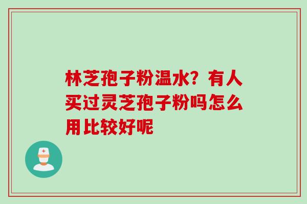 林芝孢子粉温水?有人买过灵芝孢子粉吗怎么用比较好呢 林芝孢子粉温水?有人买过灵芝孢子粉吗怎么用比较好呢