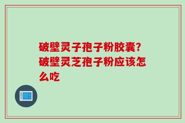 破壁灵子孢子粉胶囊？破壁灵芝孢子粉应该怎么吃