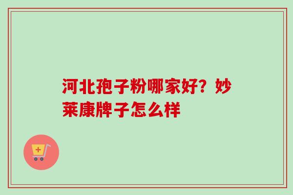 河北孢子粉哪家好？妙莱康牌子怎么样