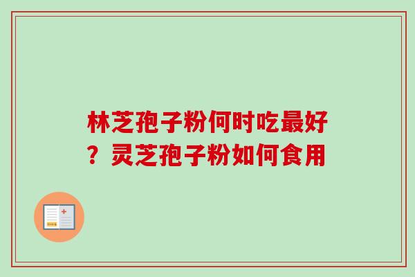 林芝孢子粉何时吃最好？灵芝孢子粉如何食用