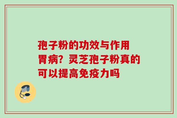 孢子粉的功效与作用 胃病？灵芝孢子粉真的可以提高免疫力吗