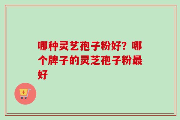 哪种灵艺孢子粉好？哪个牌子的灵芝孢子粉最好
