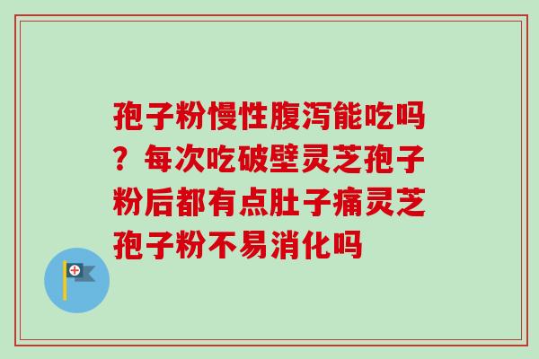 孢子粉慢性腹泻能吃吗？每次吃破壁灵芝孢子粉后都有点肚子痛灵芝孢子粉不易消化吗