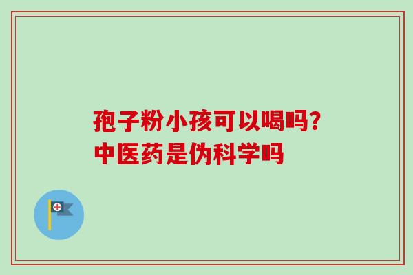 孢子粉小孩可以喝吗？中医药是伪科学吗