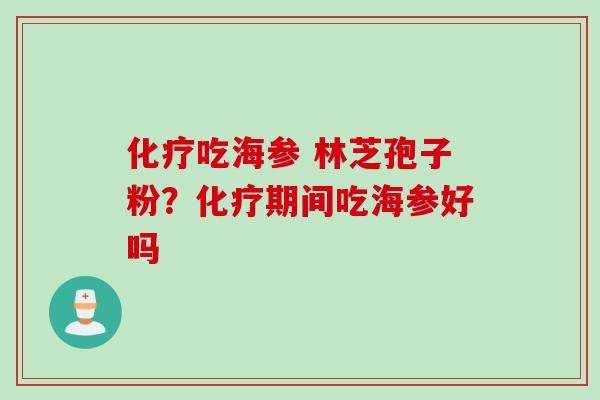 化疗吃海参 林芝孢子粉？化疗期间吃海参好吗