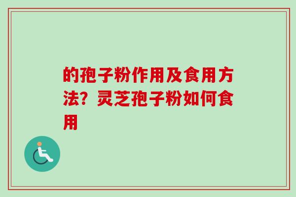的孢子粉作用及食用方法？灵芝孢子粉如何食用