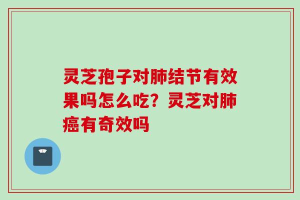灵芝孢子对肺结节有效果吗怎么吃？灵芝对肺癌有奇效吗