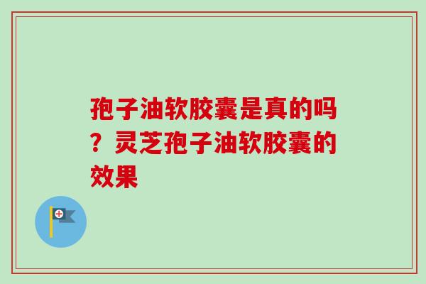 孢子油软胶囊是真的吗？灵芝孢子油软胶囊的效果