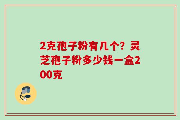 2克孢子粉有几个？灵芝孢子粉多少钱一盒200克