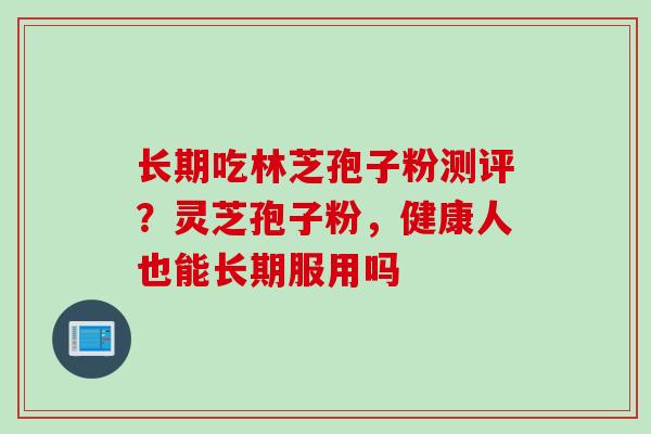 长期吃林芝孢子粉测评？灵芝孢子粉，健康人也能长期服用吗
